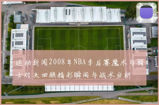 运动新闻2008年NBA季后赛魔术与骑士对决回顾精彩瞬间与战术分析