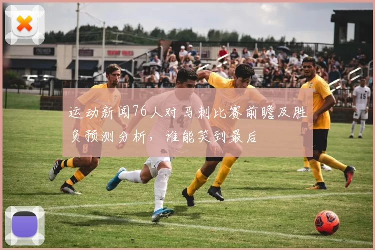 运动新闻76人对马刺比赛前瞻及胜负预测分析，谁能笑到最后