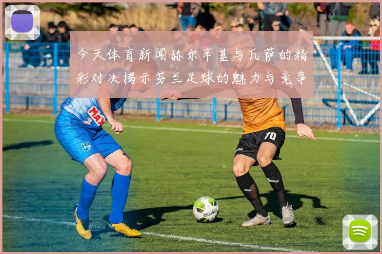 今天体育新闻赫尔辛基与瓦萨的精彩对决揭示芬兰足球的魅力与竞争力
