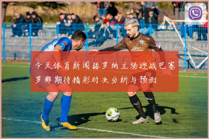 今天体育新闻赫罗纳主场迎战巴塞罗那期待精彩对决分析与预测