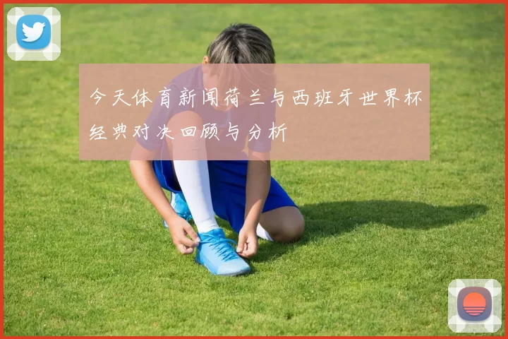 今天体育新闻荷兰与西班牙世界杯经典对决回顾与分析