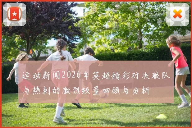运动新闻2026年英超精彩对决狼队与热刺的激烈较量回顾与分析