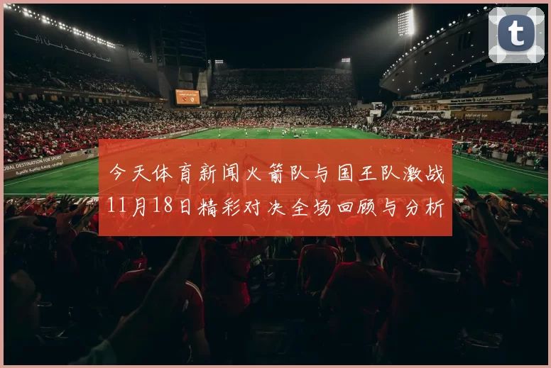 今天体育新闻火箭队与国王队激战11月18日精彩对决全场回顾与分析