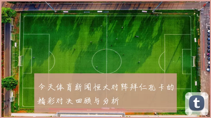 今天体育新闻恒大对阵拜仁孔卡的精彩对决回顾与分析